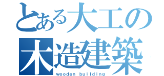 とある大工の木造建築（ｗｏｏｄｅｎ ｂｕｉｌｄｉｎｇ）