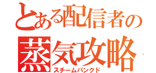 とある配信者の蒸気攻略（スチームパンクド）