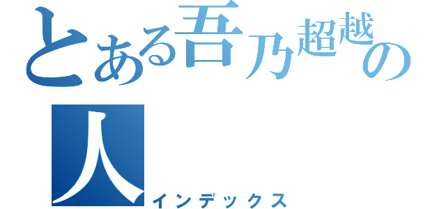 とある吾乃超越神の人（インデックス）