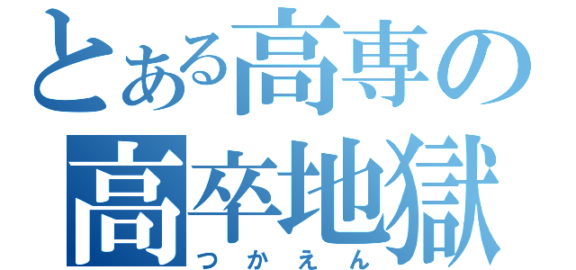 とある高専の高卒地獄（つかえん）