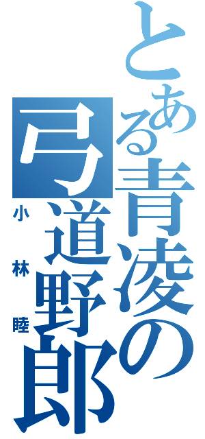 とある青凌の弓道野郎（小林睦）