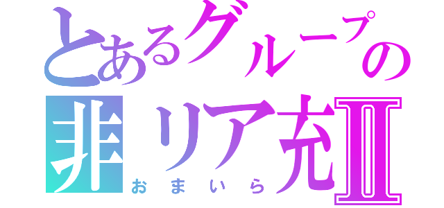 とあるグループの非リア充Ⅱ（おまいら）