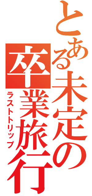 とある未定の卒業旅行（ラストトリップ）