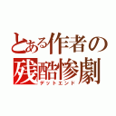 とある作者の残酷惨劇（デットエンド）