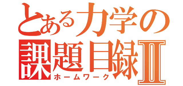 とある力学の課題目録Ⅱ（ホームワーク）