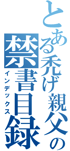 とある禿げ親父の禁書目録（インデックス）