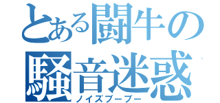 とある闘牛の騒音迷惑（ノイズブーブー）