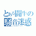 とある闘牛の騒音迷惑（ノイズブーブー）