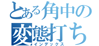 とある角中の変態打ち（インデックス）