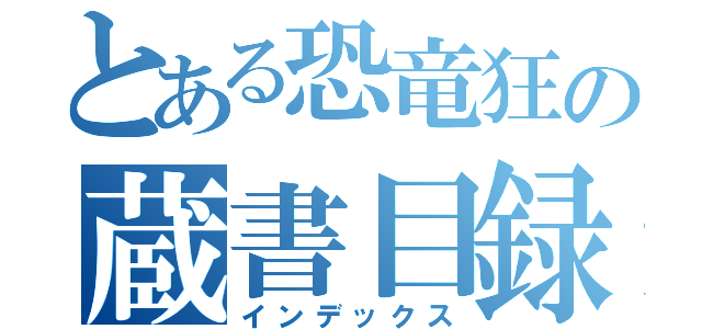 とある恐竜狂の蔵書目録（インデックス）