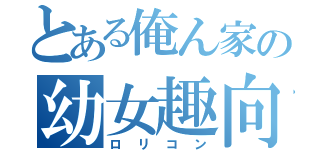 とある俺ん家の幼女趣向（ロリコン）