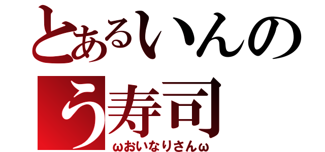 とあるいんのう寿司（ωおいなりさんω）