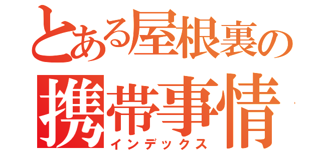 とある屋根裏の携帯事情（インデックス）