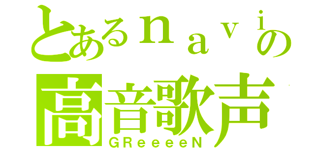 とあるｎａｖｉの高音歌声（ＧＲｅｅｅｅＮ）