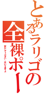 とあるラリゴの全裸ポーズ（安心してください、はいてますよ）