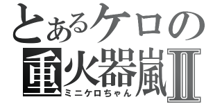 とあるケロの重火器嵐Ⅱ（ミニケロちゃん）