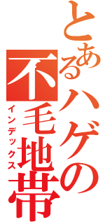 とあるハゲの不毛地帯（インデックス）