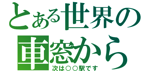 とある世界の車窓から（次は○○駅です）