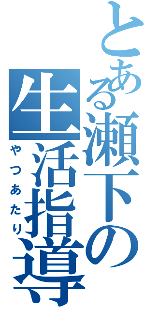 とある瀬下の生活指導（やつあたり）