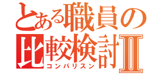 とある職員の比較検討Ⅱ（コンパリスン）