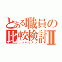 とある職員の比較検討Ⅱ（コンパリスン）