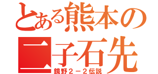 とある熊本の二子石先生（鏡野２－２伝説）