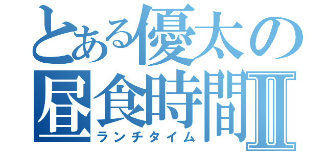 とある優太の昼食時間Ⅱ（ランチタイム）