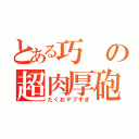 とある巧の超肉厚砲（たくおデブすぎ）