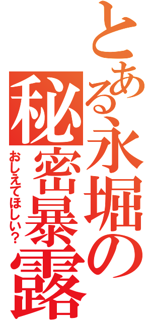 とある永堀の秘密暴露（おしえてほしい？）