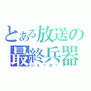 とある放送の最終兵器（ジョーカー）