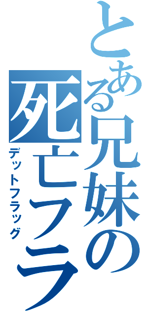 とある兄妹の死亡フラグ（デットフラッグ）
