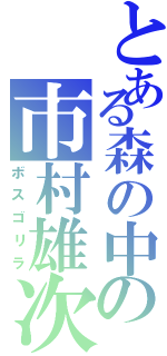 とある森の中の市村雄次（ボスゴリラ）