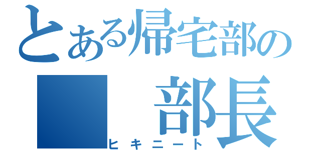 とある帰宅部の　　部長（ヒキニート）