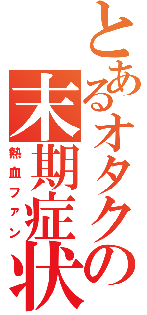 とあるオタクの末期症状（熱血ファン）