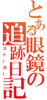 とある眼鏡の追跡日記（ストーカー）