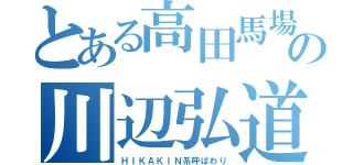 とある高田馬場の川辺弘道（ＨＩＫＡＫＩＮ系呼ばわり）