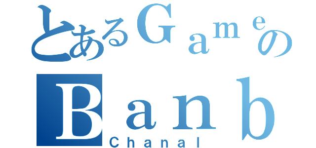 とあるＧａｍｅのＢａｎｂａｎ（Ｃｈａｎａｌ）