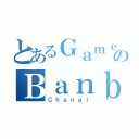 とあるＧａｍｅのＢａｎｂａｎ（Ｃｈａｎａｌ）