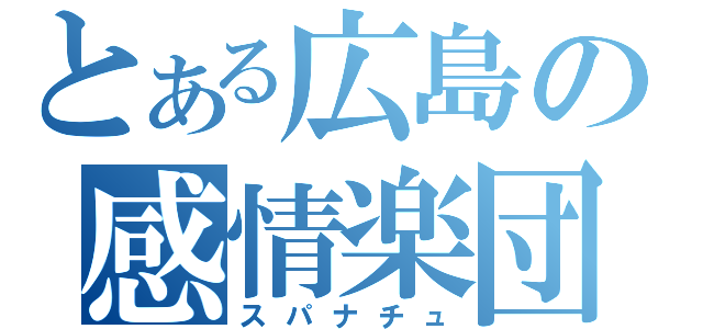 とある広島の感情楽団（スパナチュ）