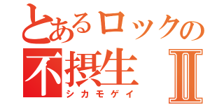 とあるロックの不摂生Ⅱ（シカモゲイ）