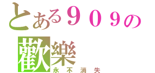 とある９０９の歡樂（永不消失）