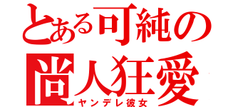 とある可純の尚人狂愛（ヤンデレ彼女）