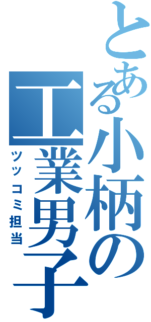 とある小柄の工業男子（ツッコミ担当）