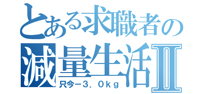 とある求職者の減量生活Ⅱ（只今－３．０ｋｇ）