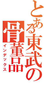 とある東武の骨董品Ⅱ（インデックス）