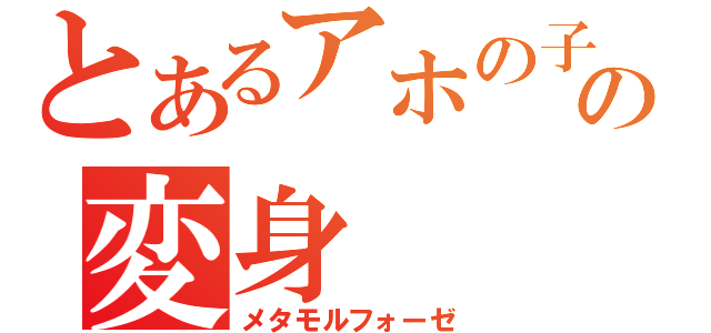 とあるアホの子の変身（メタモルフォーゼ）