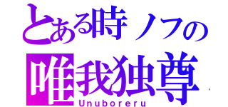 とある時ノフの唯我独尊（Ｕｎｕｂｏｒｅｒｕ）