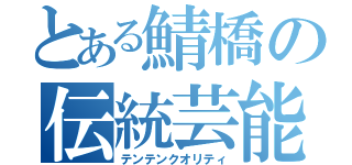 とある鯖橋の伝統芸能（テンテンクオリティ）