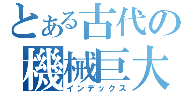 とある古代の機械巨大（インデックス）