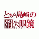 とある島崎の消失眼鏡（コンタクト）